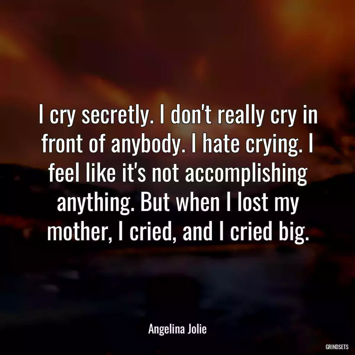 I cry secretly. I don\'t really cry in front of anybody. I hate crying. I feel like it\'s not accomplishing anything. But when I lost my mother, I cried, and I cried big.