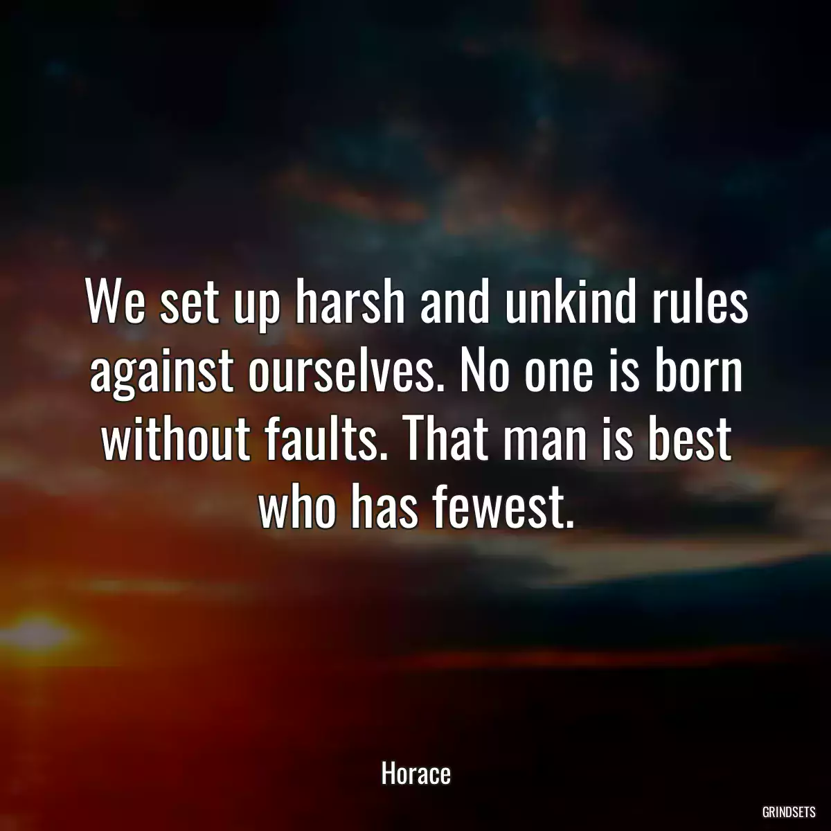 We set up harsh and unkind rules against ourselves. No one is born without faults. That man is best who has fewest.