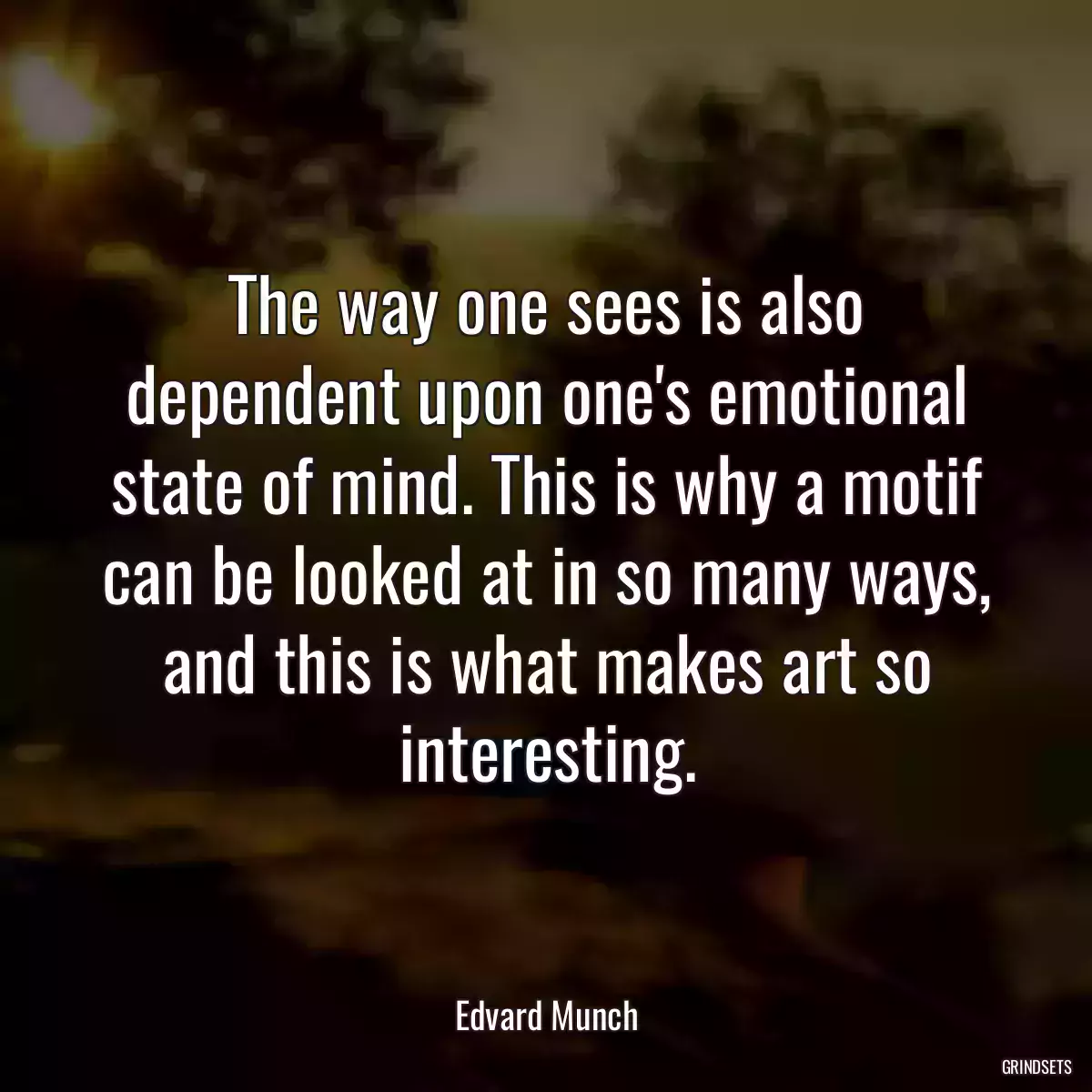 The way one sees is also dependent upon one\'s emotional state of mind. This is why a motif can be looked at in so many ways, and this is what makes art so interesting.