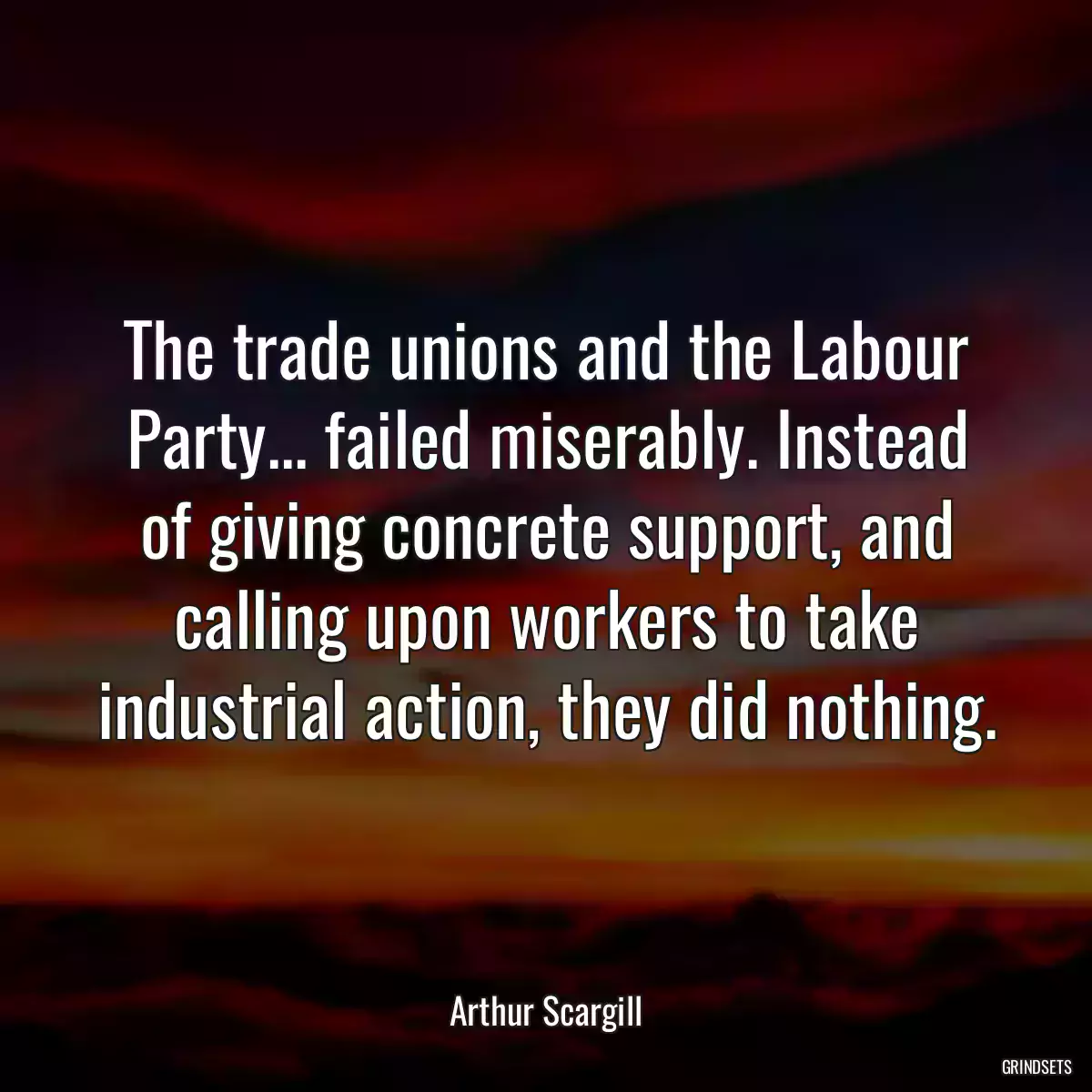 The trade unions and the Labour Party... failed miserably. Instead of giving concrete support, and calling upon workers to take industrial action, they did nothing.