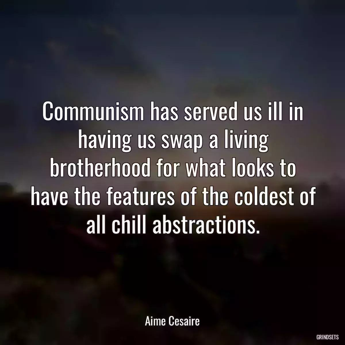 Communism has served us ill in having us swap a living brotherhood for what looks to have the features of the coldest of all chill abstractions.