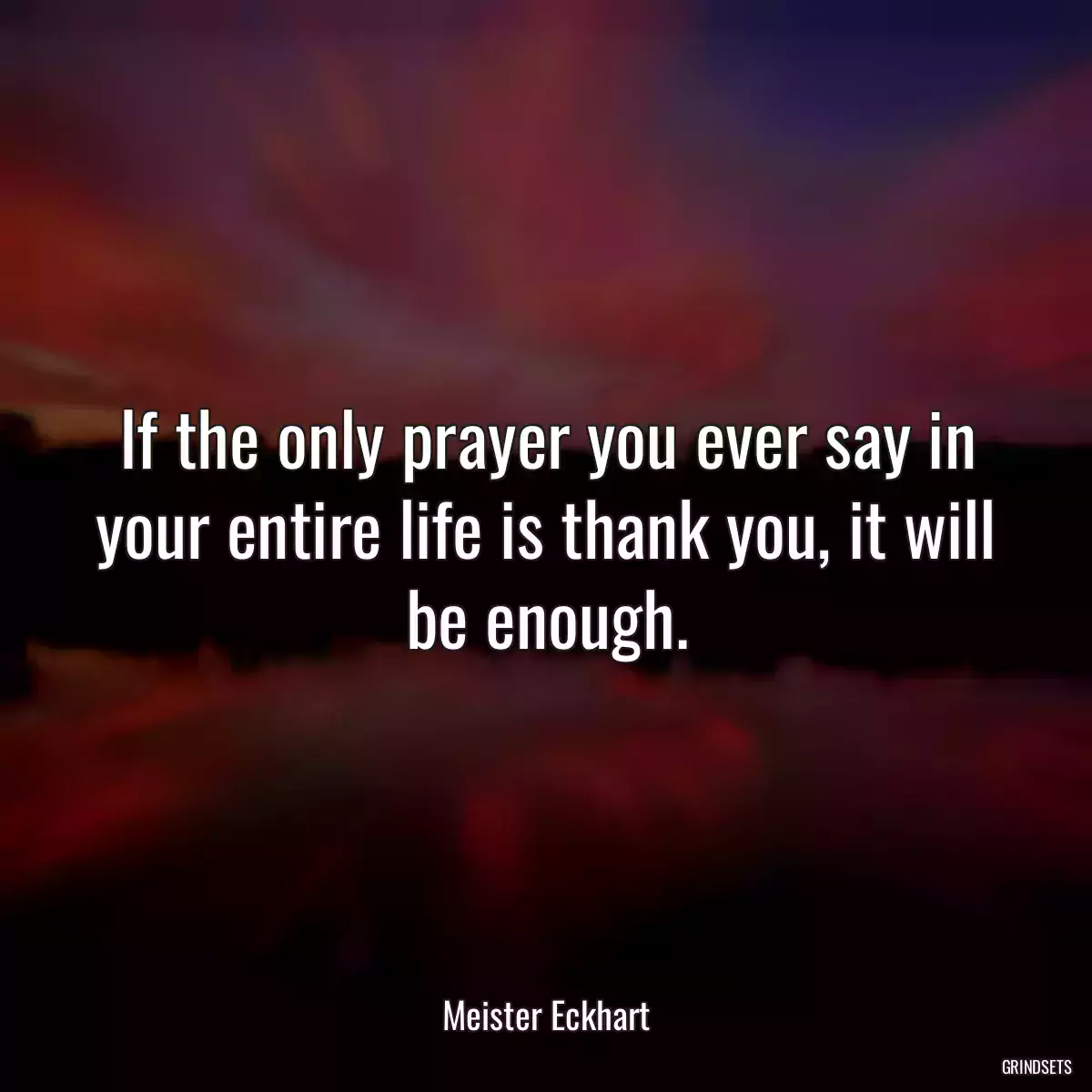 If the only prayer you ever say in your entire life is thank you, it will be enough.