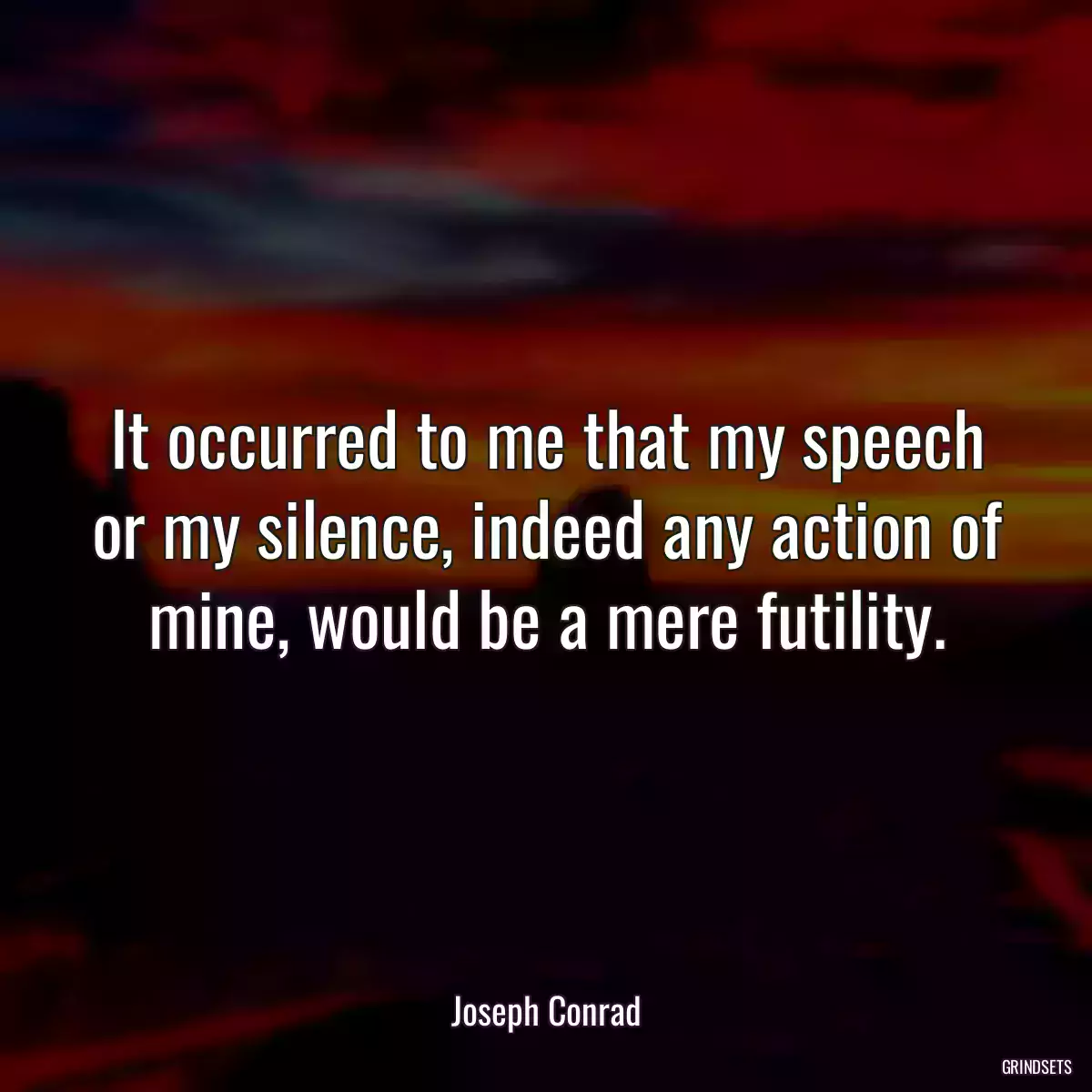 It occurred to me that my speech or my silence, indeed any action of mine, would be a mere futility.