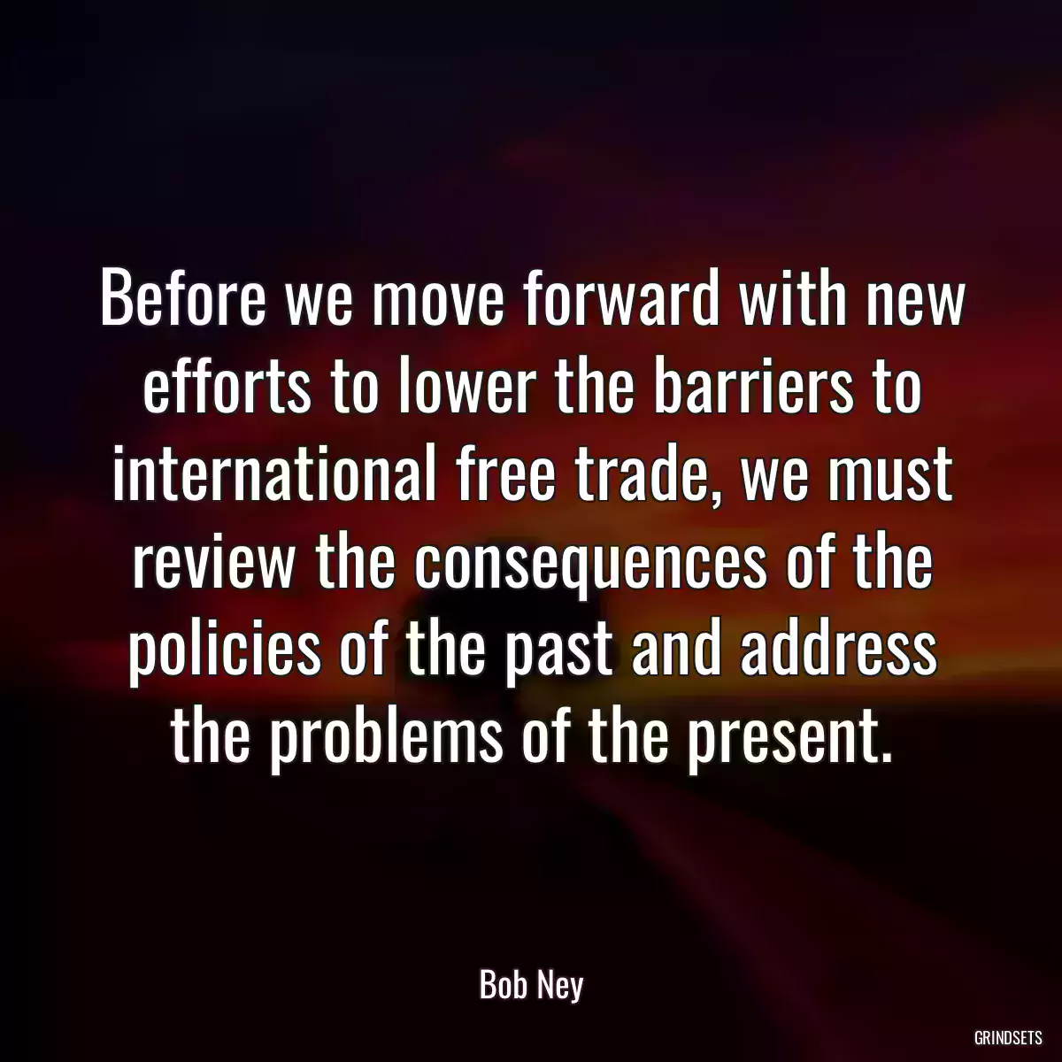 Before we move forward with new efforts to lower the barriers to international free trade, we must review the consequences of the policies of the past and address the problems of the present.