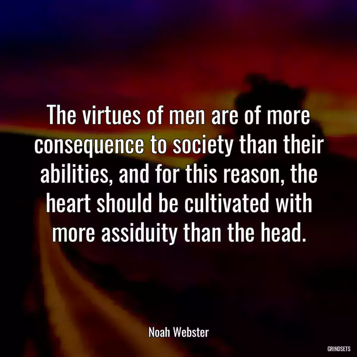 The virtues of men are of more consequence to society than their abilities, and for this reason, the heart should be cultivated with more assiduity than the head.