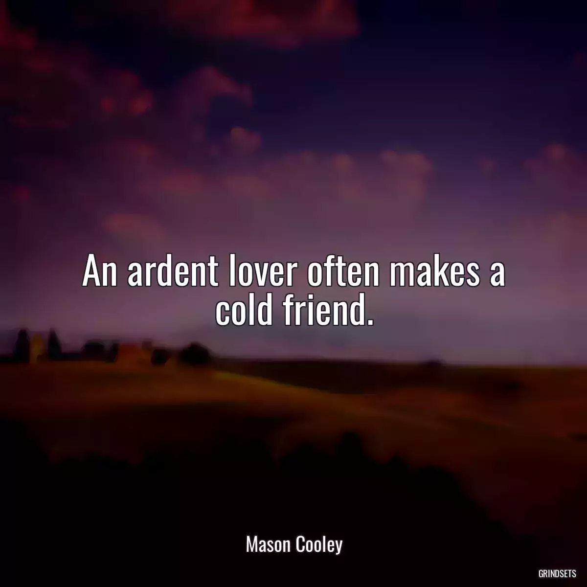 An ardent lover often makes a cold friend.