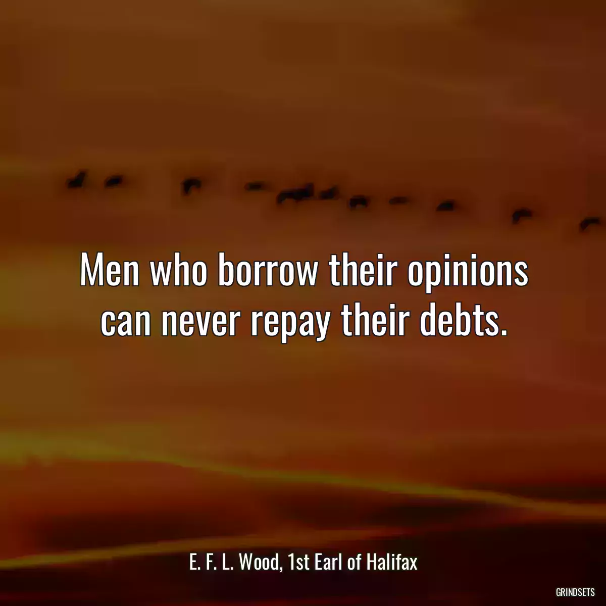 Men who borrow their opinions can never repay their debts.