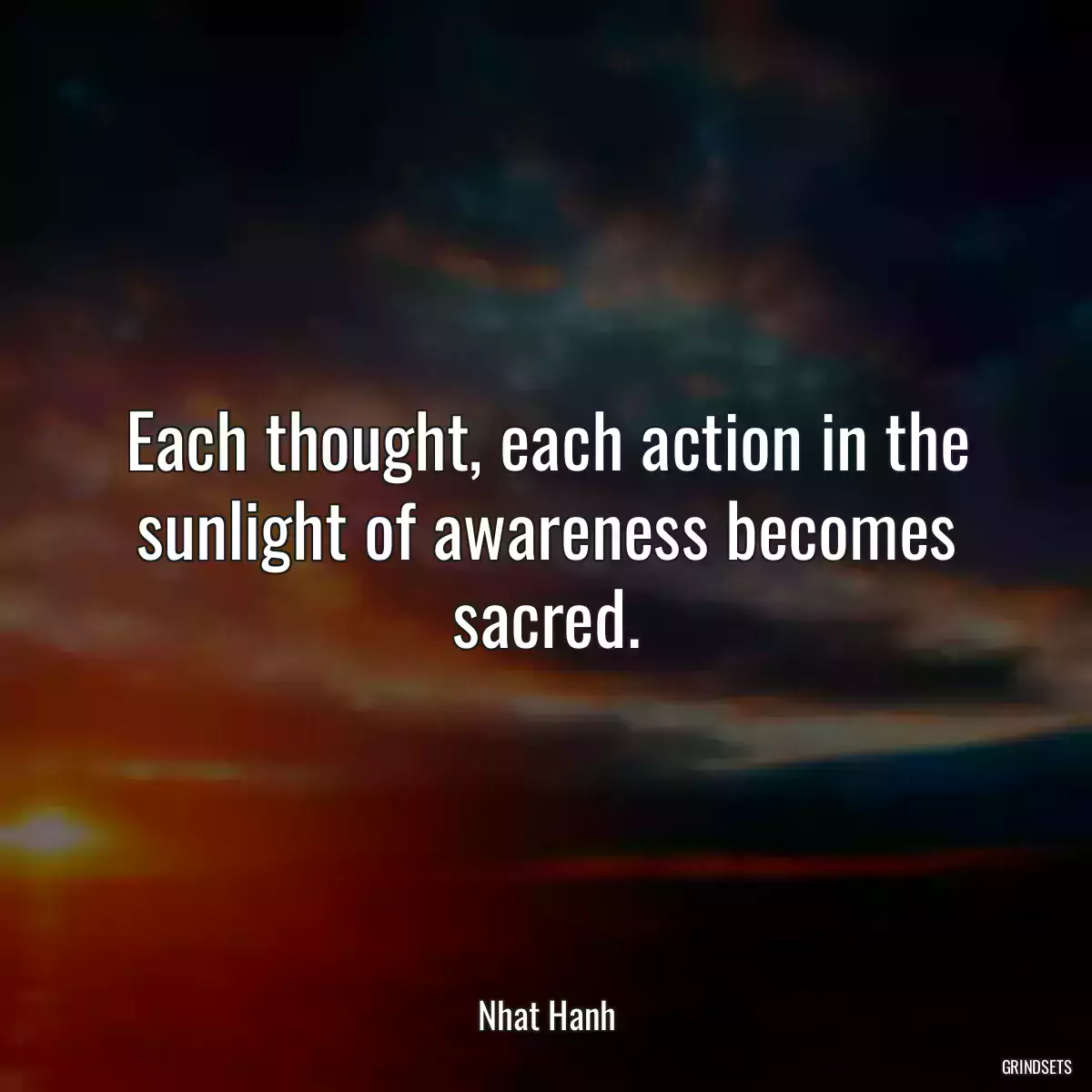 Each thought, each action in the sunlight of awareness becomes sacred.