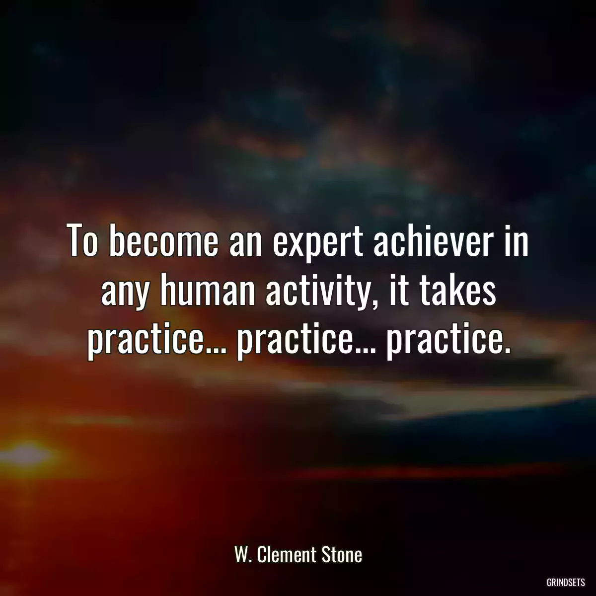 To become an expert achiever in any human activity, it takes practice... practice... practice.