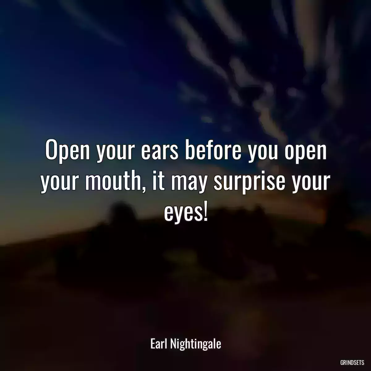 Open your ears before you open your mouth, it may surprise your eyes!