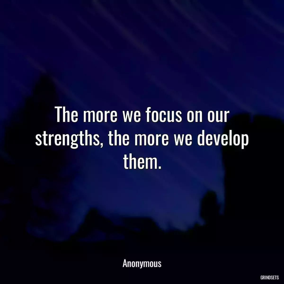 The more we focus on our strengths, the more we develop them.
