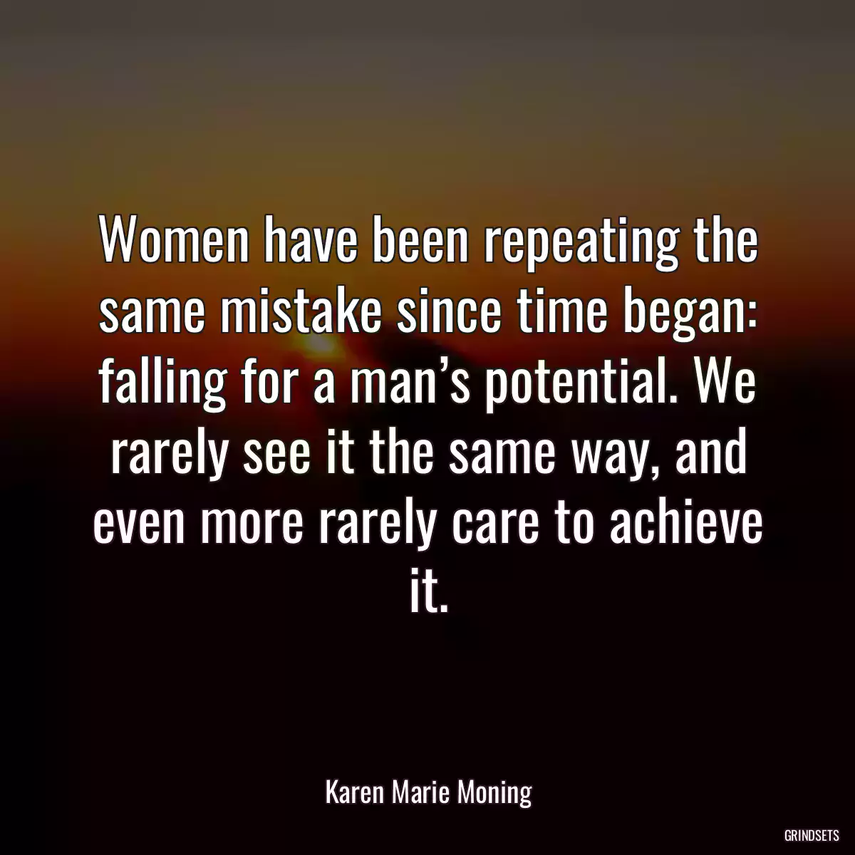 Women have been repeating the same mistake since time began: falling for a man’s potential. We rarely see it the same way, and even more rarely care to achieve it.