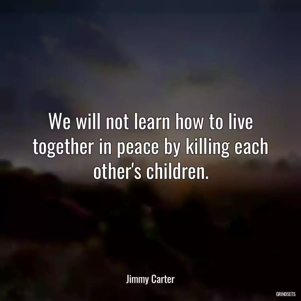 We will not learn how to live together in peace by killing each other\'s children.