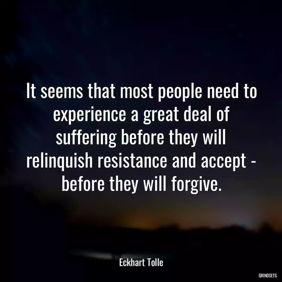 It seems that most people need to experience a great deal of suffering before they will relinquish resistance and accept - before they will forgive.