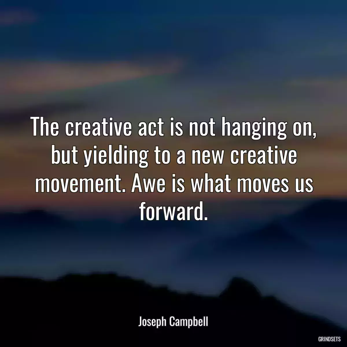 The creative act is not hanging on, but yielding to a new creative movement. Awe is what moves us forward.