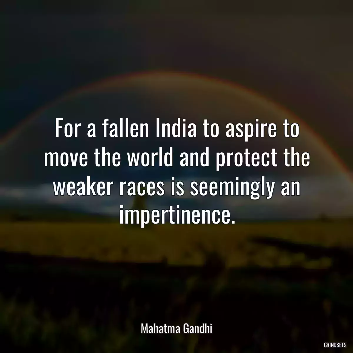 For a fallen India to aspire to move the world and protect the weaker races is seemingly an impertinence.