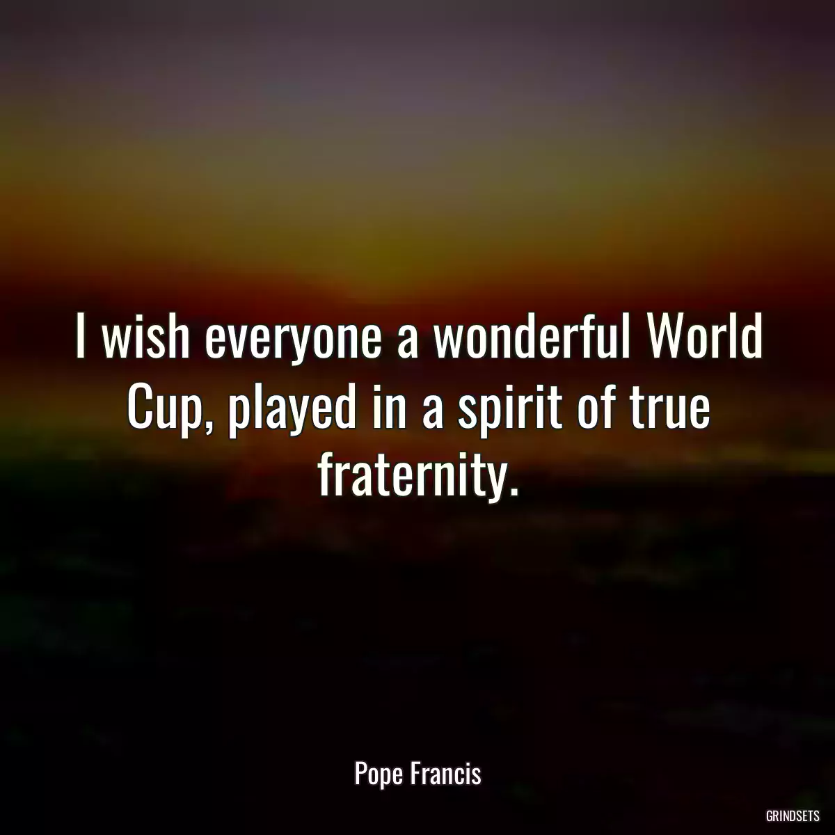 I wish everyone a wonderful World Cup, played in a spirit of true fraternity.