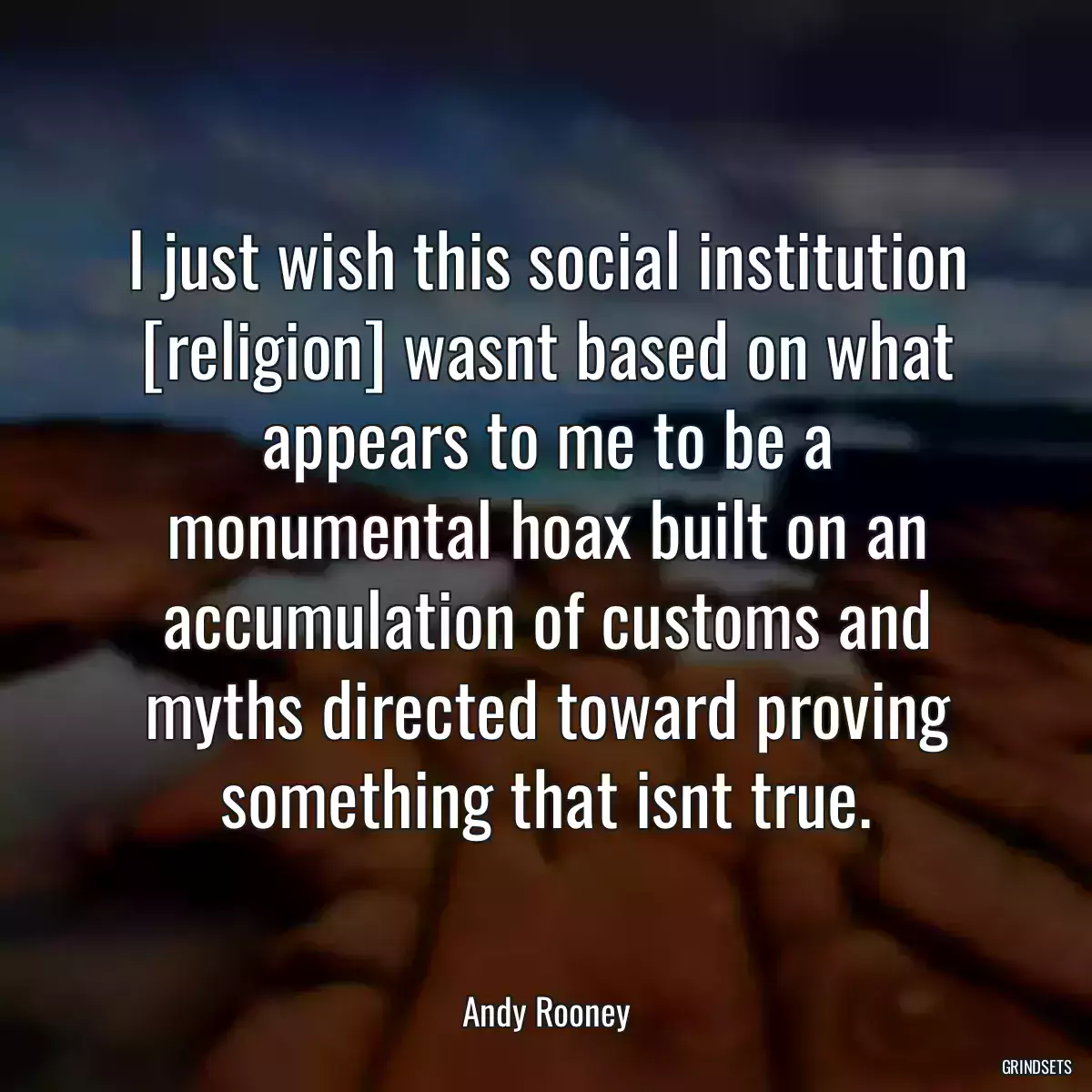 I just wish this social institution [religion] wasnt based on what appears to me to be a monumental hoax built on an accumulation of customs and myths directed toward proving something that isnt true.