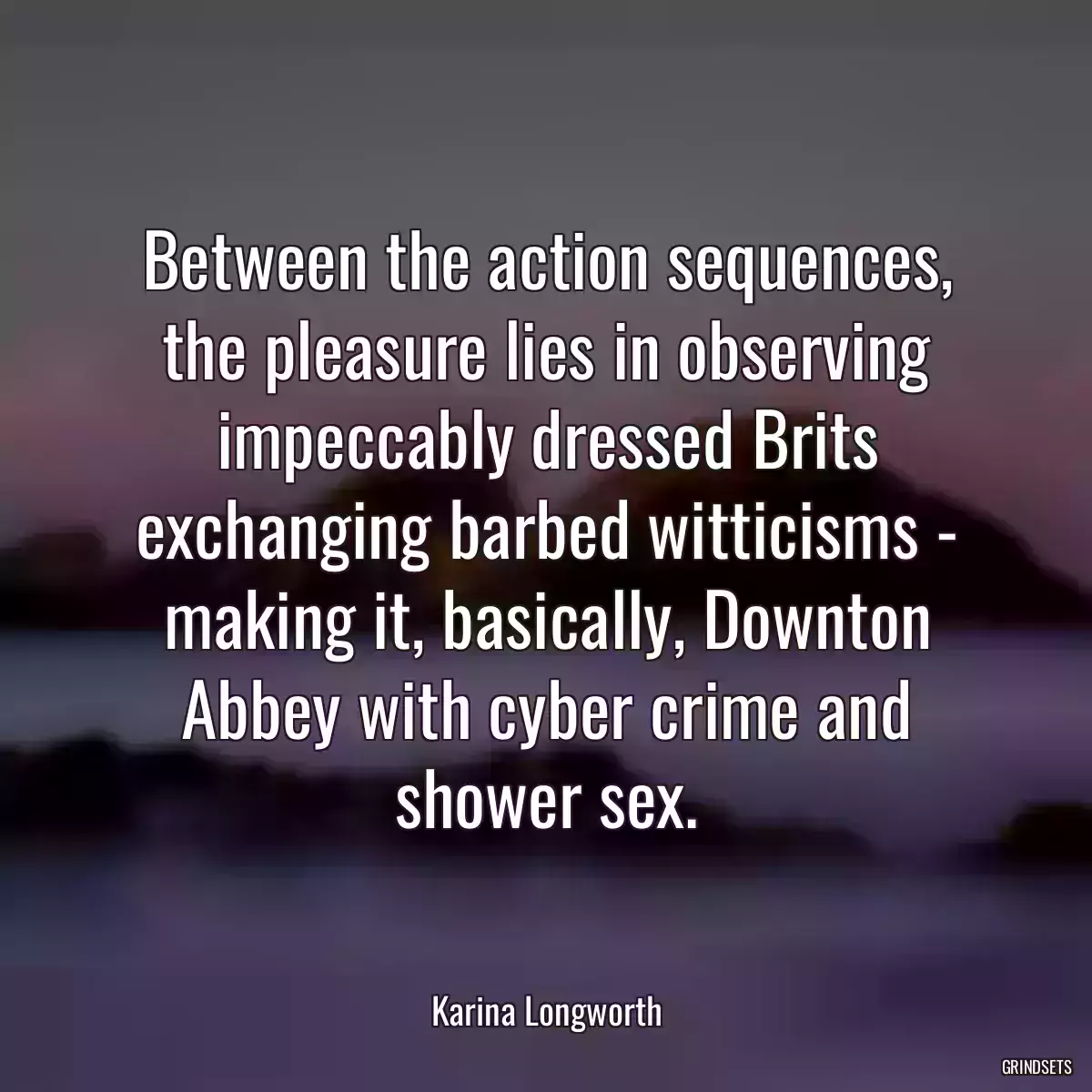 Between the action sequences, the pleasure lies in observing impeccably dressed Brits exchanging barbed witticisms - making it, basically, Downton Abbey with cyber crime and shower sex.