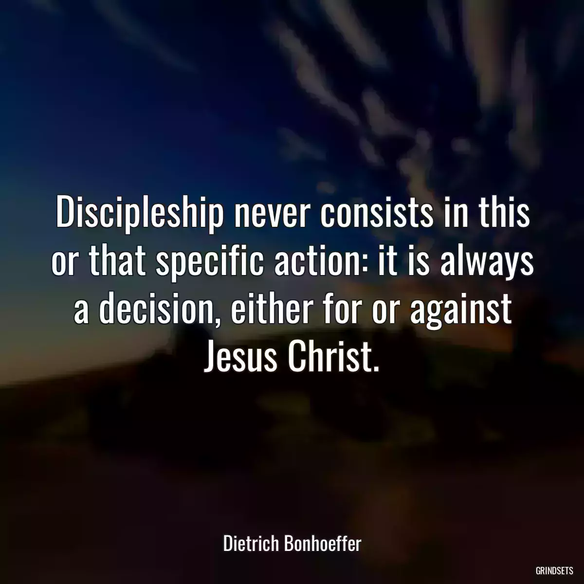 Discipleship never consists in this or that specific action: it is always a decision, either for or against Jesus Christ.