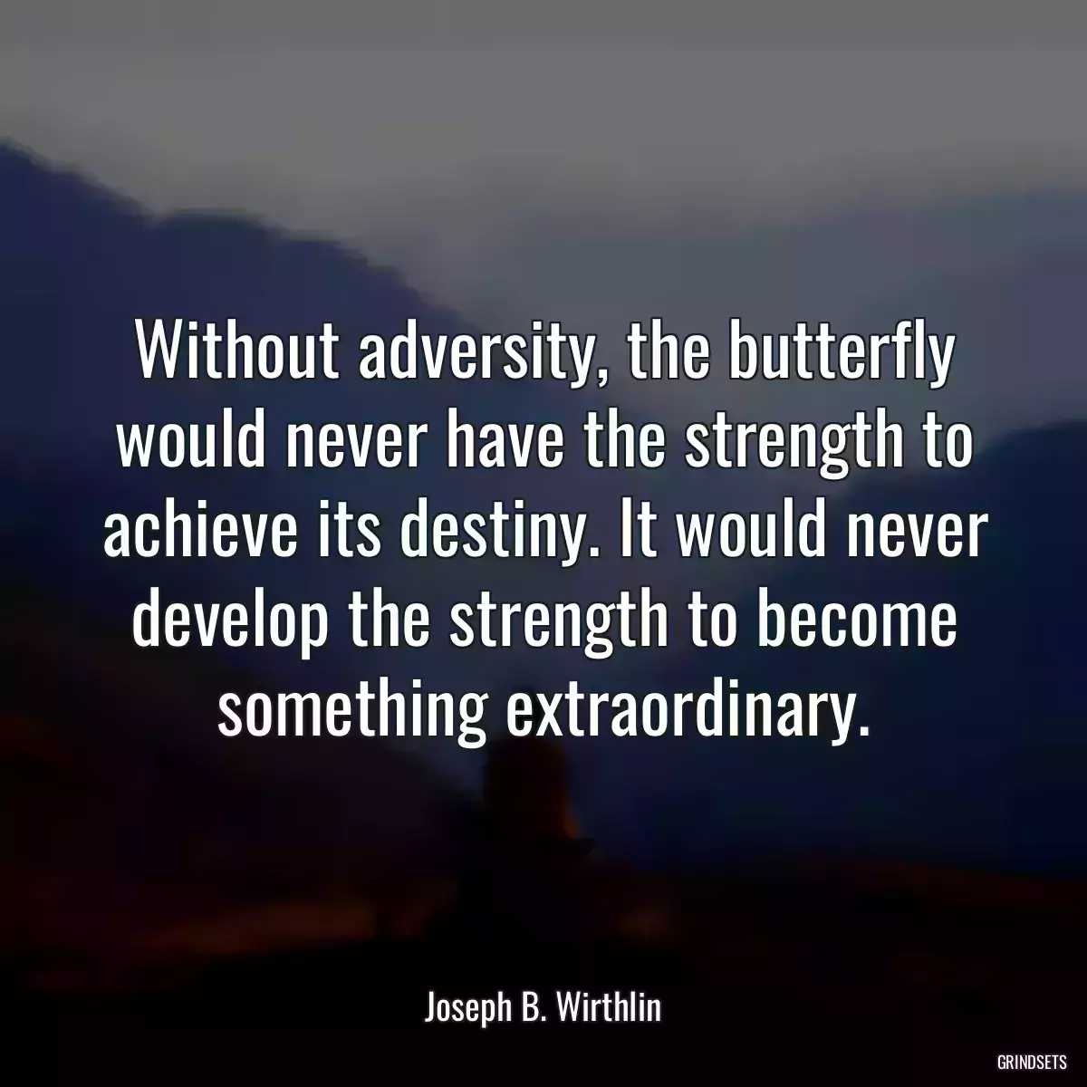 Without adversity, the butterfly would never have the strength to achieve its destiny. It would never develop the strength to become something extraordinary.