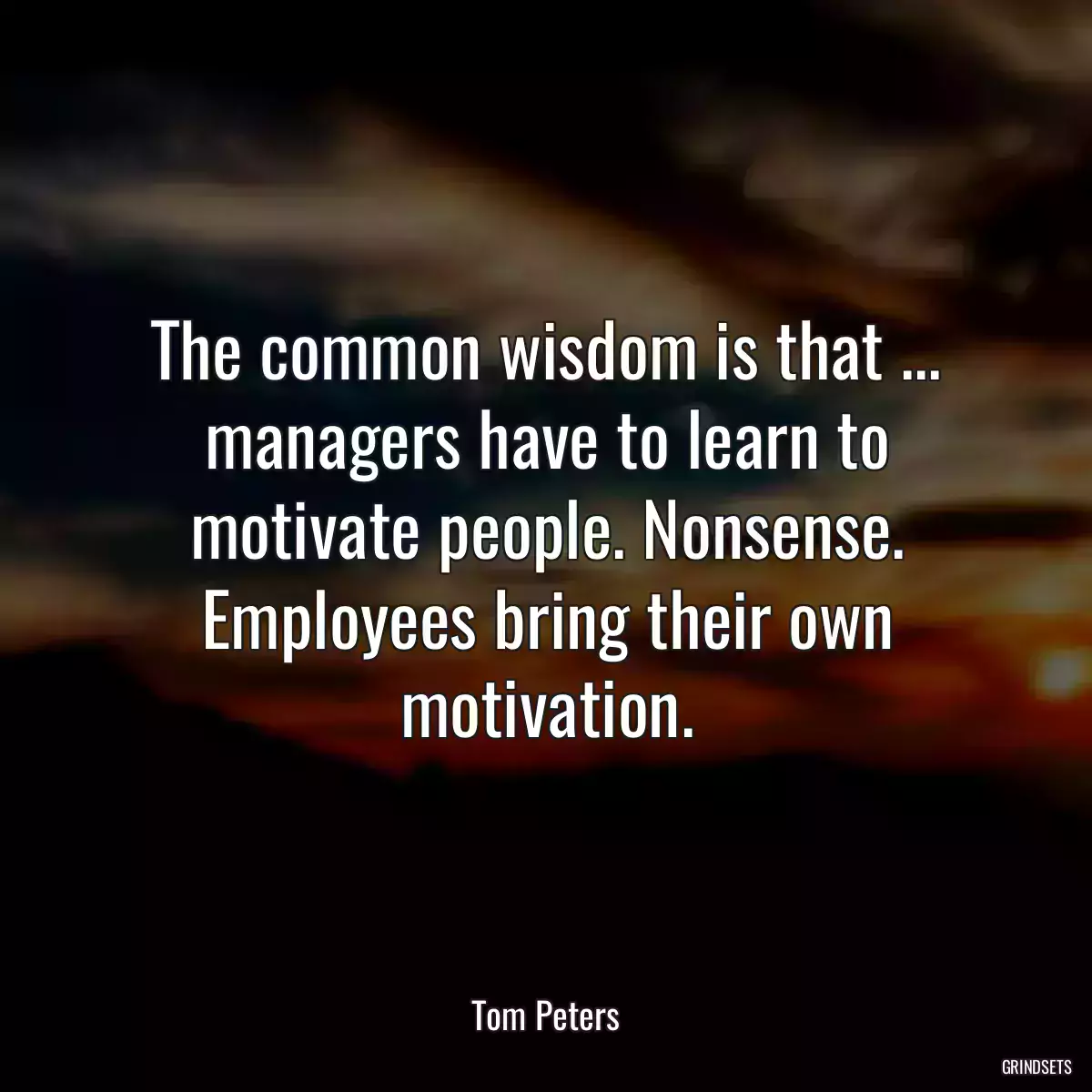 The common wisdom is that ... managers have to learn to motivate people. Nonsense. Employees bring their own motivation.