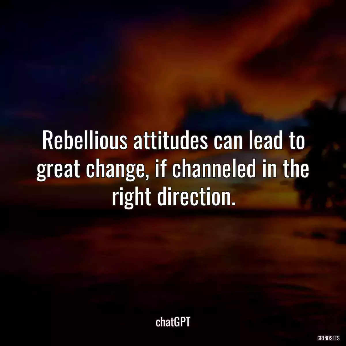 Rebellious attitudes can lead to great change, if channeled in the right direction.