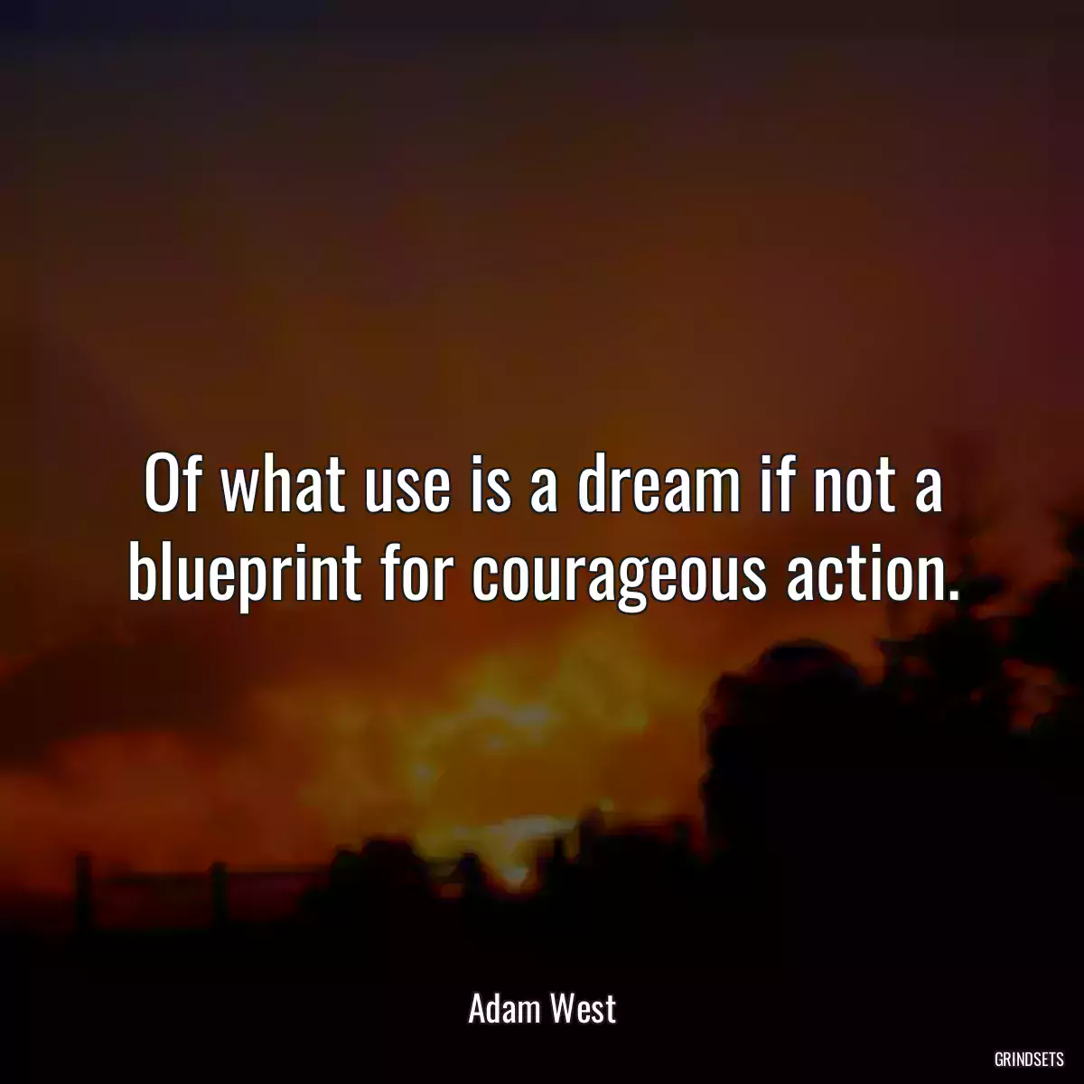 Of what use is a dream if not a blueprint for courageous action.