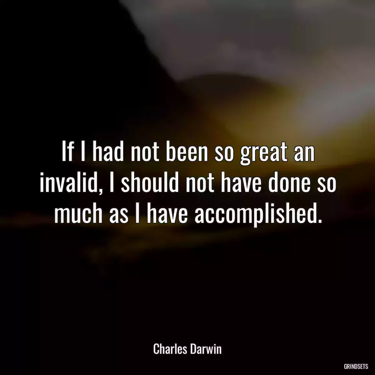 If I had not been so great an invalid, I should not have done so much as I have accomplished.