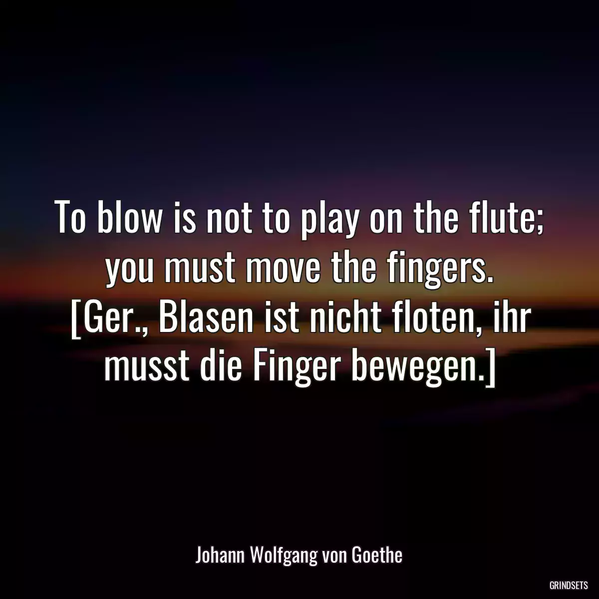 To blow is not to play on the flute; you must move the fingers.
[Ger., Blasen ist nicht floten, ihr musst die Finger bewegen.]