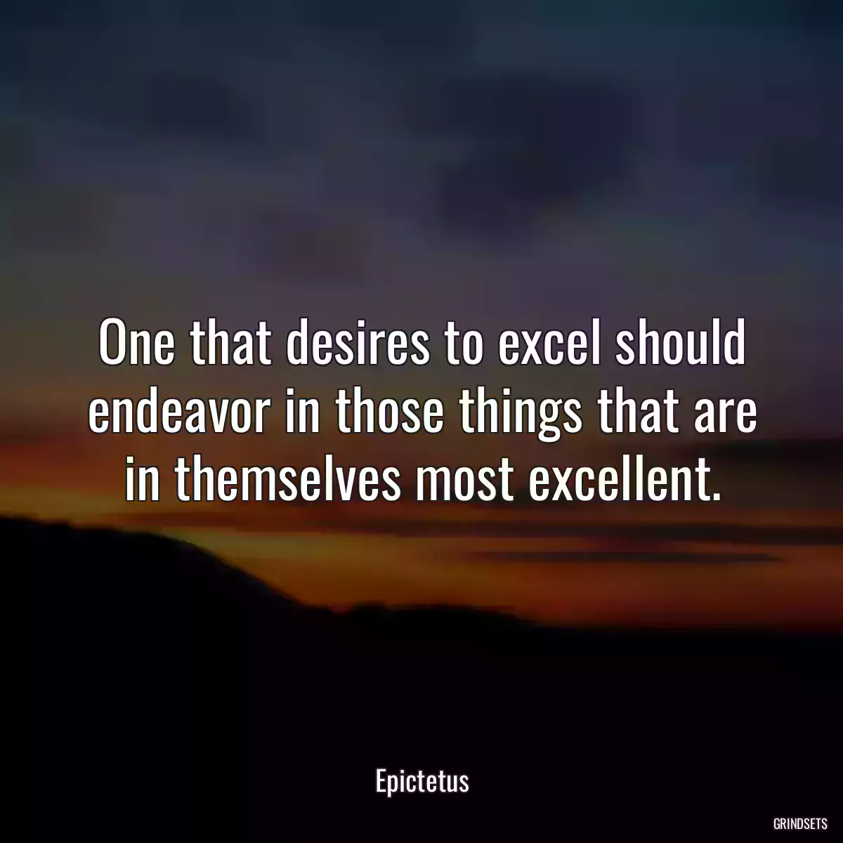 One that desires to excel should endeavor in those things that are in themselves most excellent.