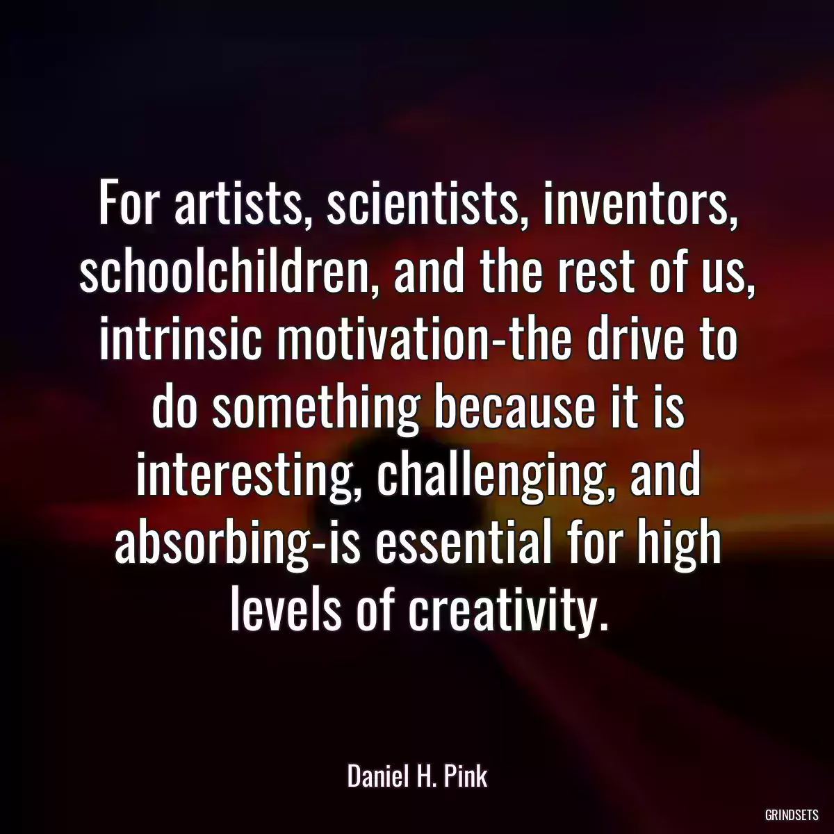 For artists, scientists, inventors, schoolchildren, and the rest of us, intrinsic motivation-the drive to do something because it is interesting, challenging, and absorbing-is essential for high levels of creativity.