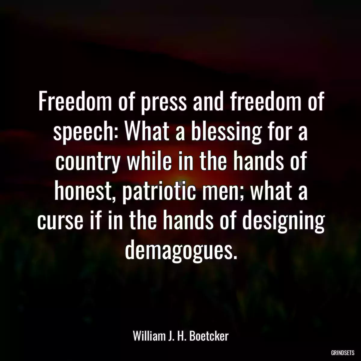 Freedom of press and freedom of speech: What a blessing for a country while in the hands of honest, patriotic men; what a curse if in the hands of designing demagogues.