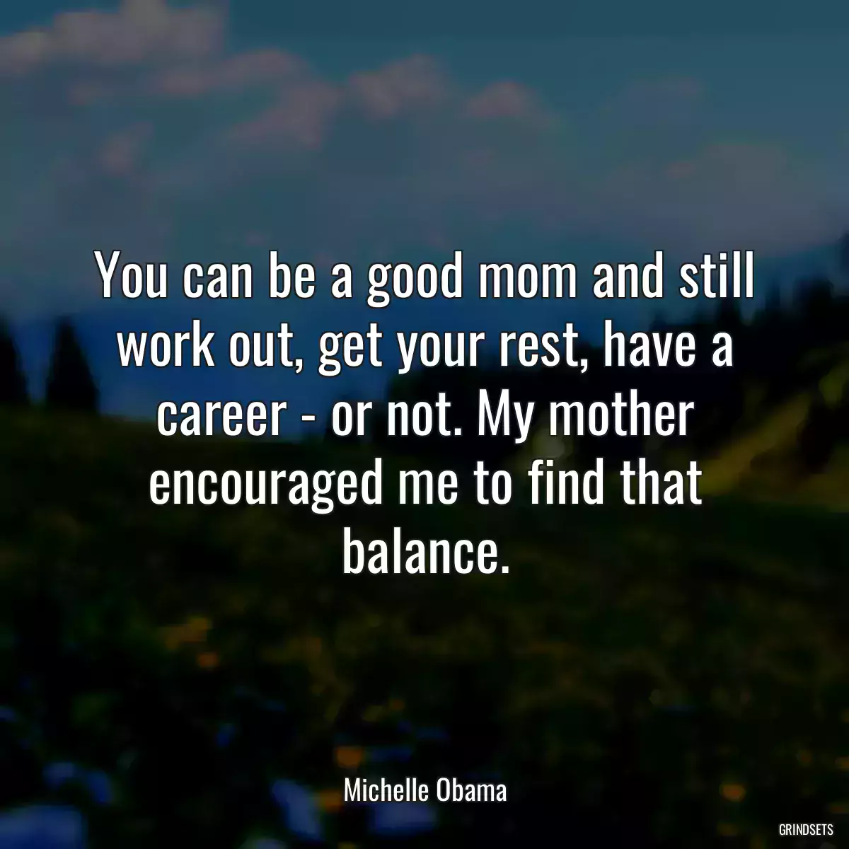 You can be a good mom and still work out, get your rest, have a career - or not. My mother encouraged me to find that balance.