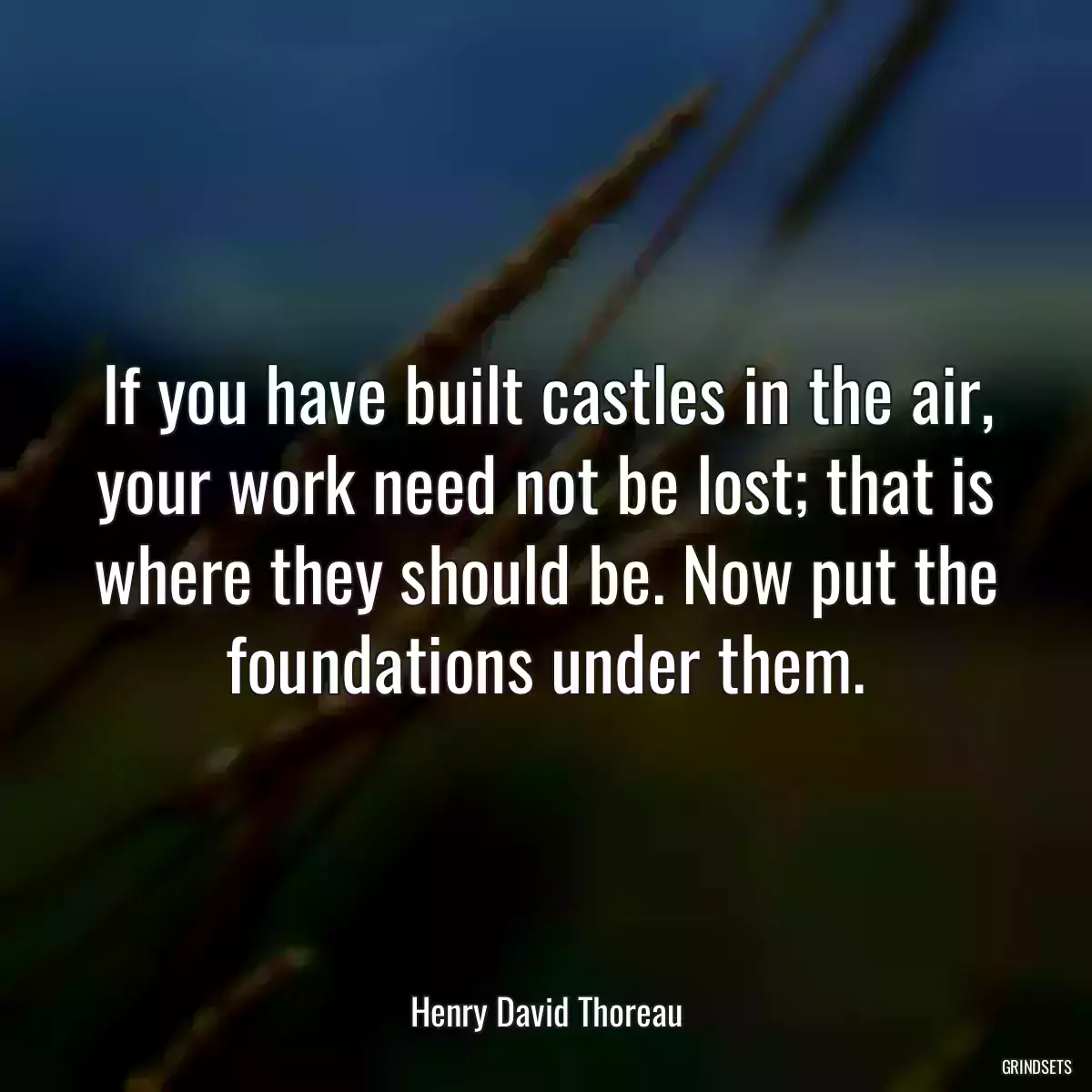 If you have built castles in the air, your work need not be lost; that is where they should be. Now put the foundations under them.