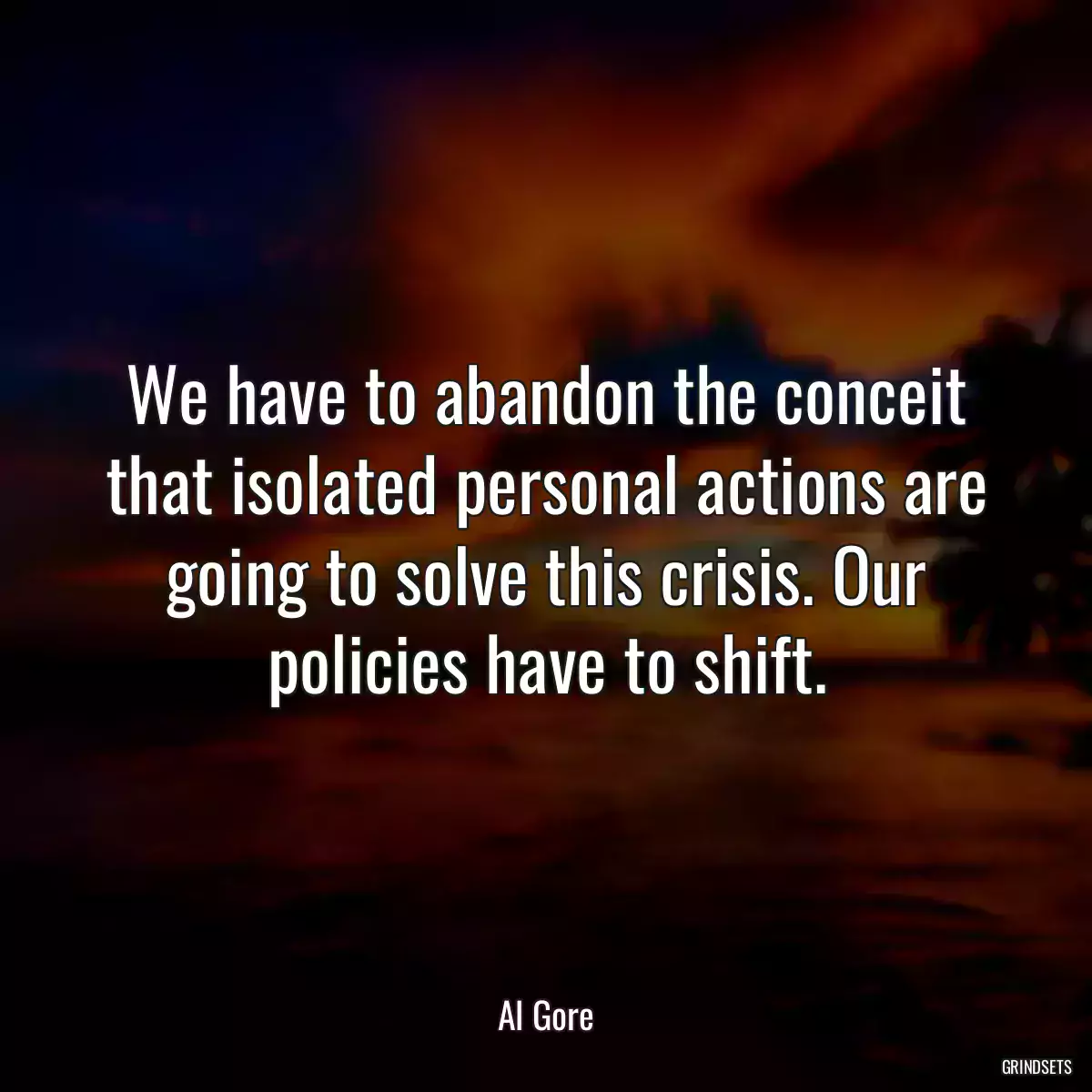 We have to abandon the conceit that isolated personal actions are going to solve this crisis. Our policies have to shift.