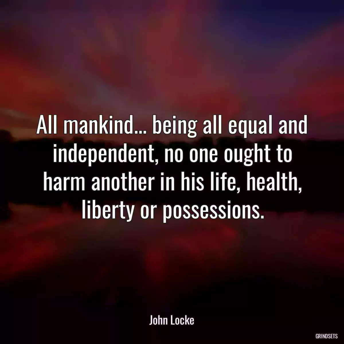 All mankind... being all equal and independent, no one ought to harm another in his life, health, liberty or possessions.