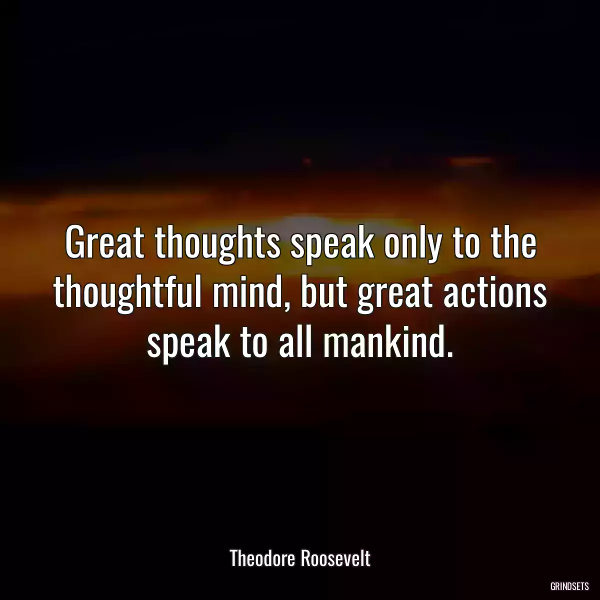 Great thoughts speak only to the thoughtful mind, but great actions speak to all mankind.