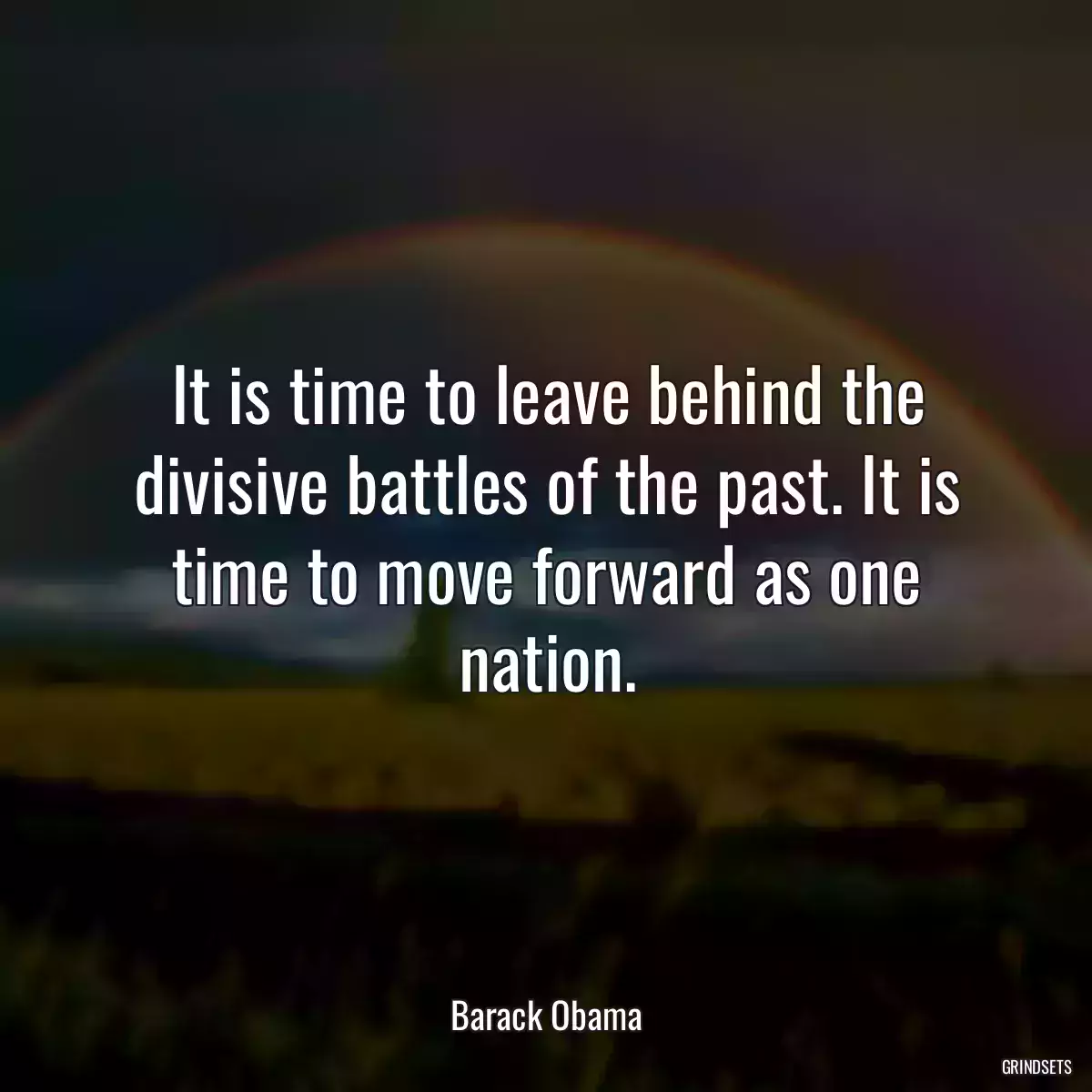 It is time to leave behind the divisive battles of the past. It is time to move forward as one nation.