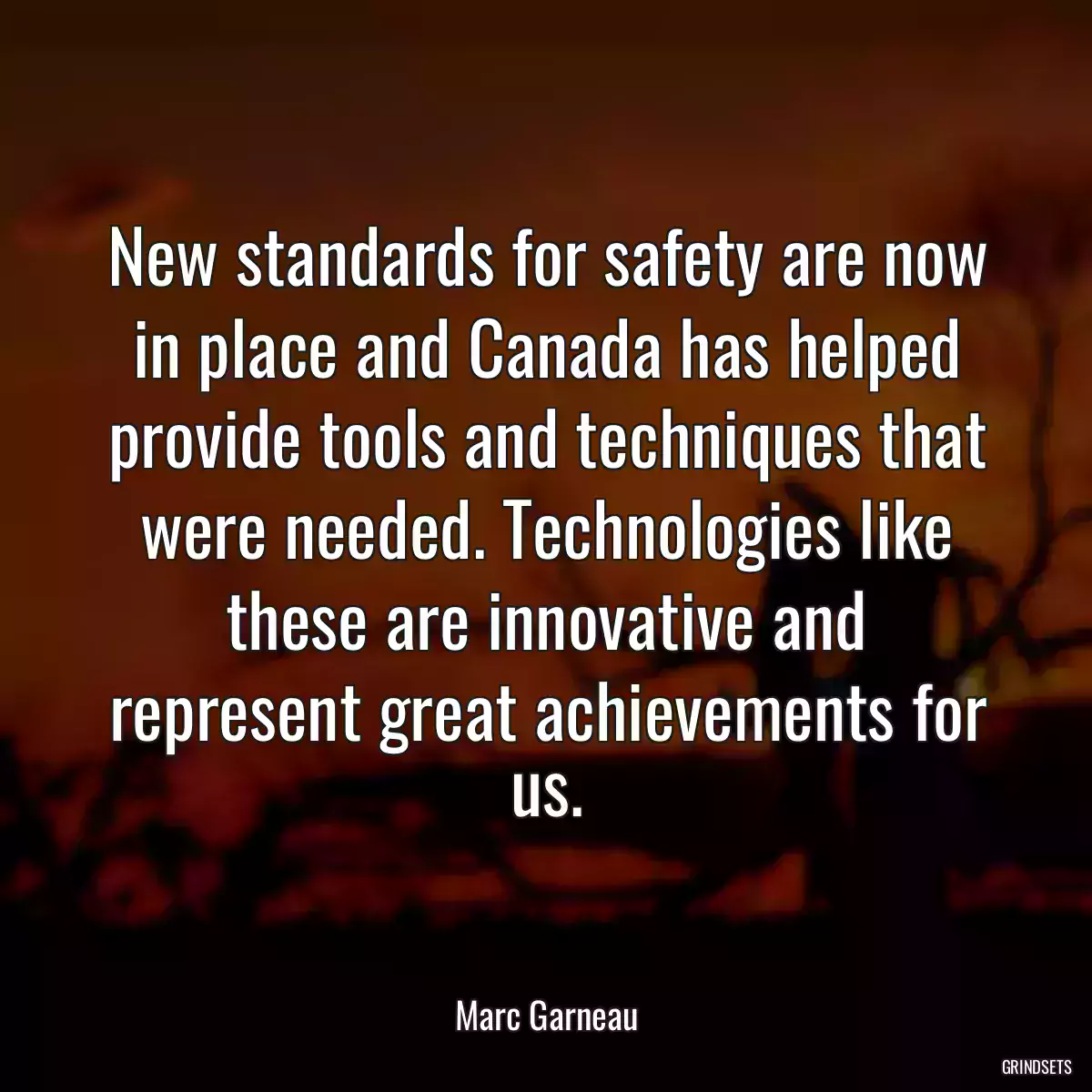 New standards for safety are now in place and Canada has helped provide tools and techniques that were needed. Technologies like these are innovative and represent great achievements for us.