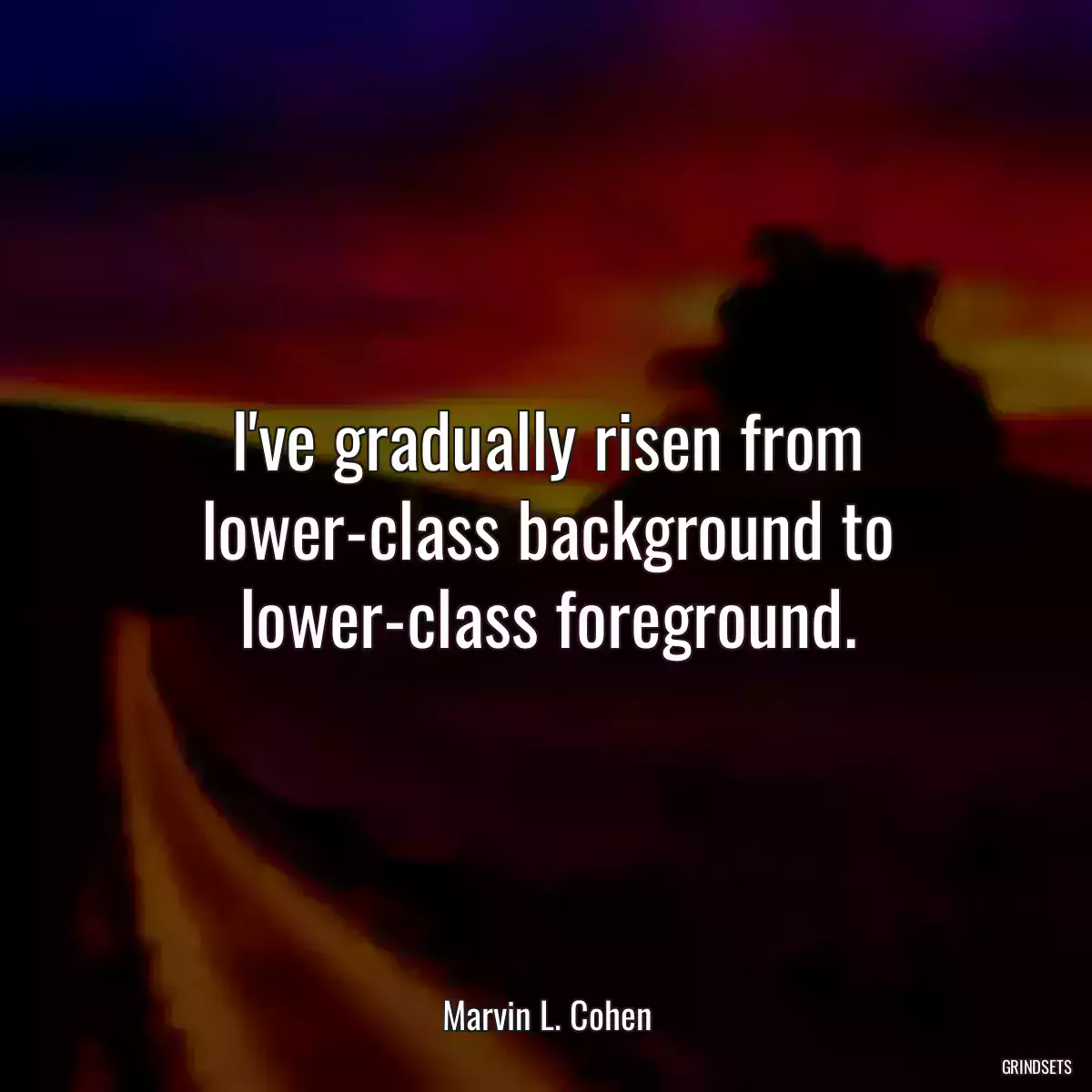 I\'ve gradually risen from lower-class background to lower-class foreground.