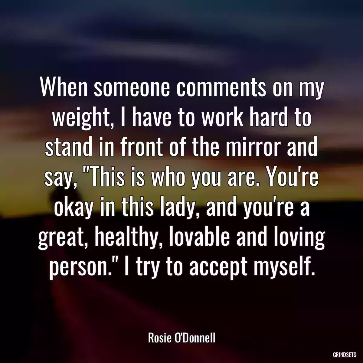 When someone comments on my weight, I have to work hard to stand in front of the mirror and say, \