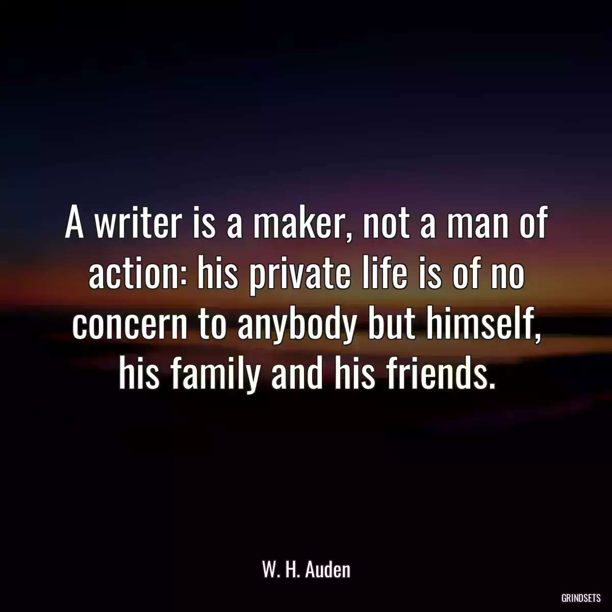 A writer is a maker, not a man of action: his private life is of no concern to anybody but himself, his family and his friends.