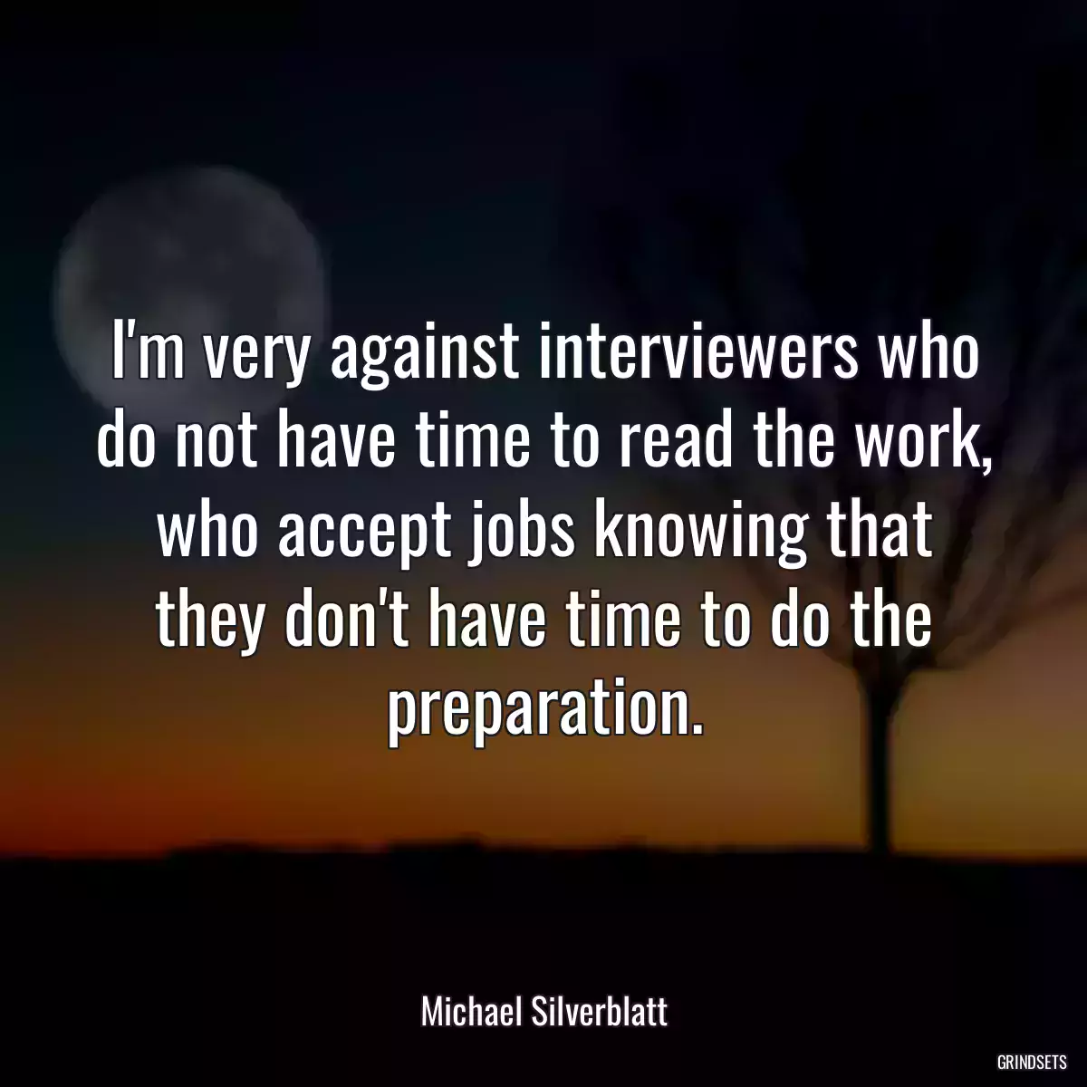 I\'m very against interviewers who do not have time to read the work, who accept jobs knowing that they don\'t have time to do the preparation.