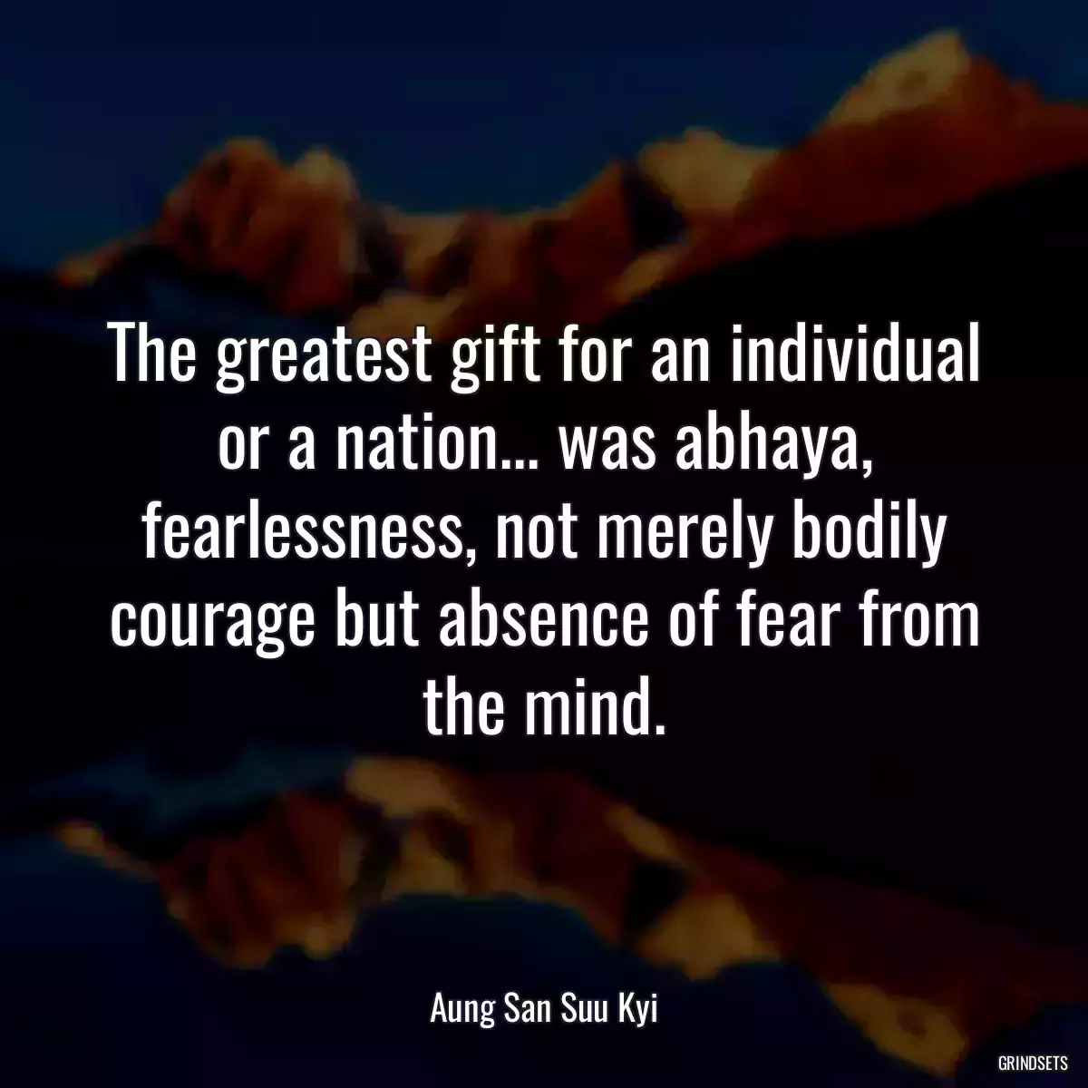 The greatest gift for an individual or a nation... was abhaya, fearlessness, not merely bodily courage but absence of fear from the mind.