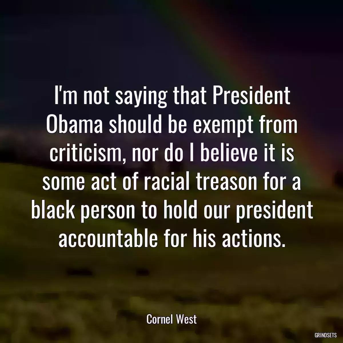 I\'m not saying that President Obama should be exempt from criticism, nor do I believe it is some act of racial treason for a black person to hold our president accountable for his actions.