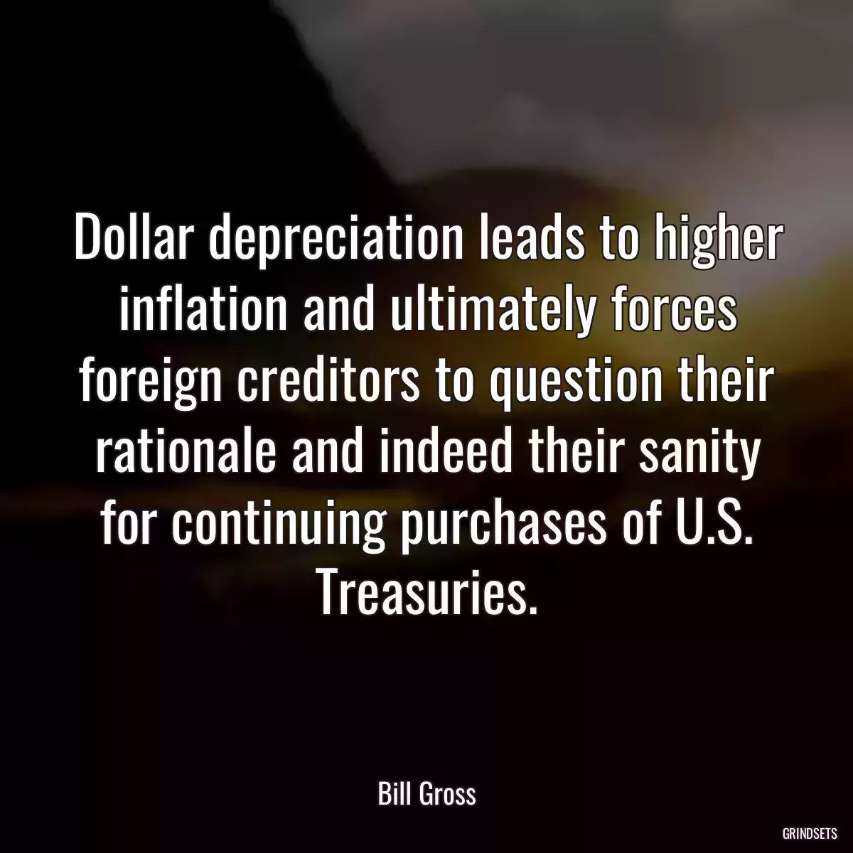 Dollar depreciation leads to higher inflation and ultimately forces foreign creditors to question their rationale and indeed their sanity for continuing purchases of U.S. Treasuries.