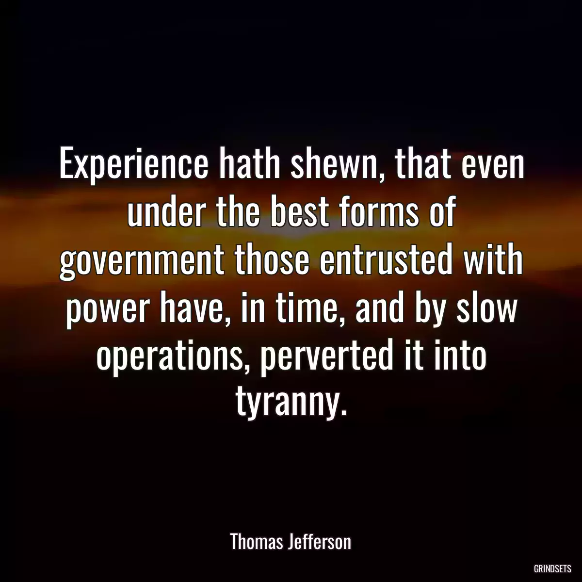 Experience hath shewn, that even under the best forms of government those entrusted with power have, in time, and by slow operations, perverted it into tyranny.