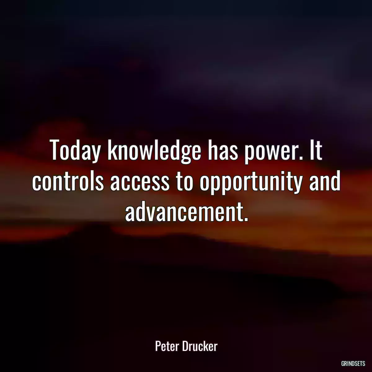 Today knowledge has power. It controls access to opportunity and advancement.