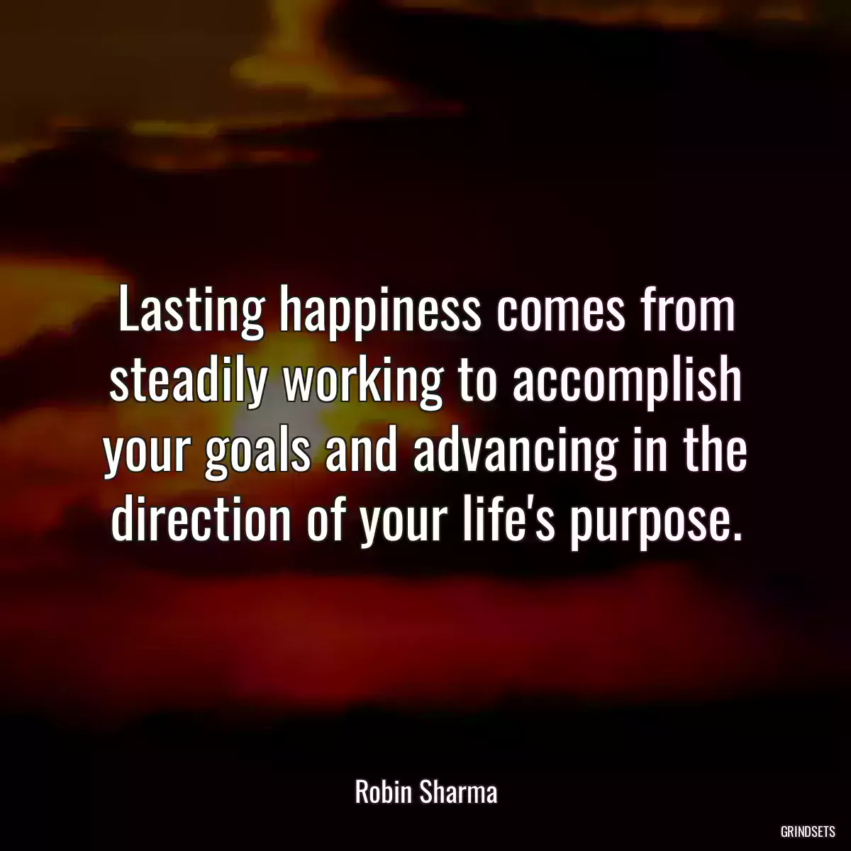 Lasting happiness comes from steadily working to accomplish your goals and advancing in the direction of your life\'s purpose.